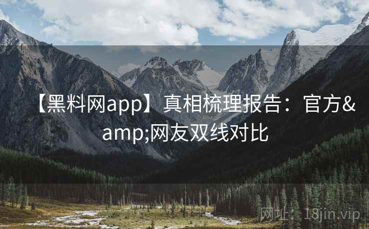 【黑料网app】真相梳理报告：官方&网友双线对比