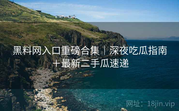 黑料网入口重磅合集｜深夜吃瓜指南＋最新二手瓜速递