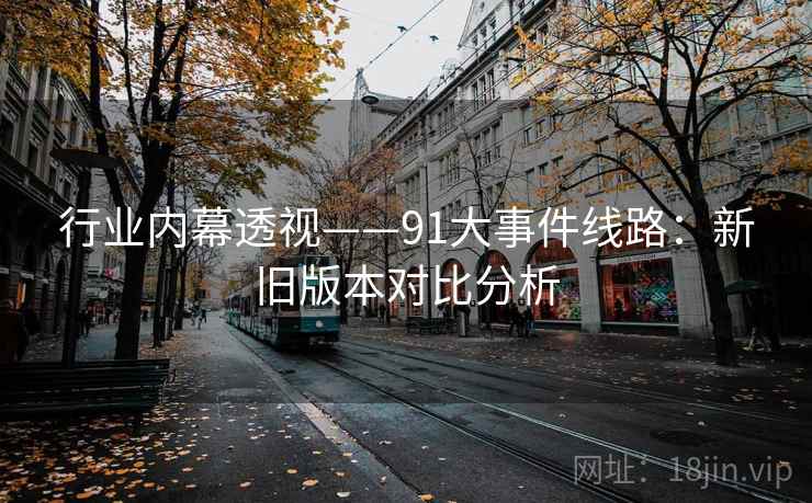 行业内幕透视——91大事件线路：新旧版本对比分析