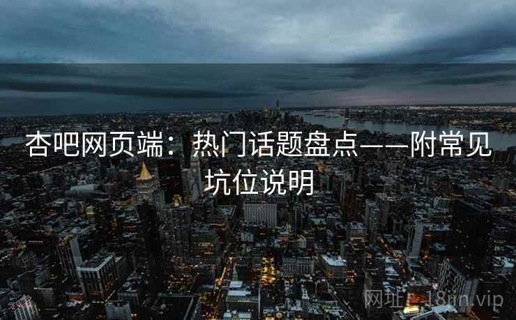 杏吧网页端：热门话题盘点——附常见坑位说明