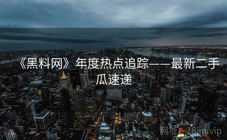 《黑料网》年度热点追踪——最新二手瓜速递 《黑料网》年度热点追踪——最新二手瓜速递