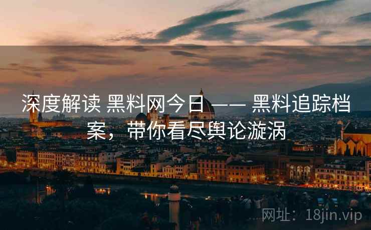 深度解读 黑料网今日 —— 黑料追踪档案，带你看尽舆论漩涡