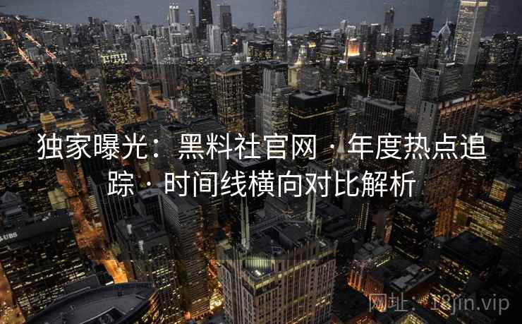 独家曝光：黑料社官网 · 年度热点追踪 · 时间线横向对比解析