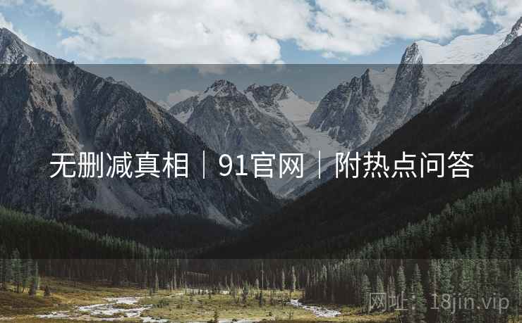 无删减真相｜91官网｜附热点问答