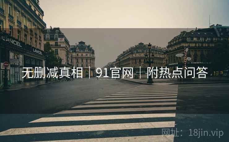 无删减真相|91官网|附热点问答 无删减真相|91官网|附热点问答