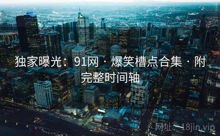 独家曝光：91网 · 爆笑槽点合集 · 附完整时间轴