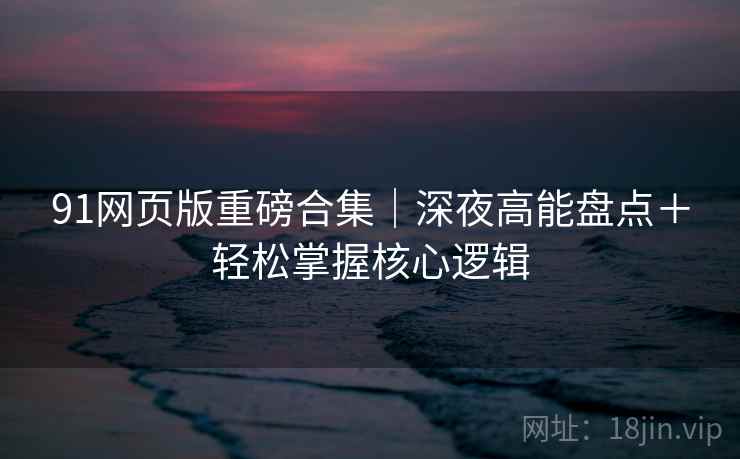 91网页版重磅合集｜深夜高能盘点＋轻松掌握核心逻辑