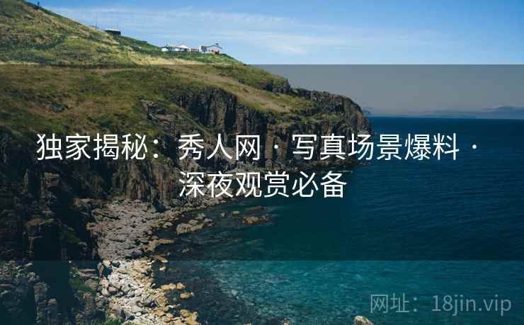 独家揭秘：秀人网 · 写真场景爆料 · 深夜观赏必备