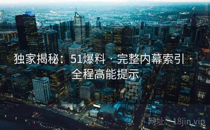 独家揭秘：51爆料 · 完整内幕索引 · 全程高能提示