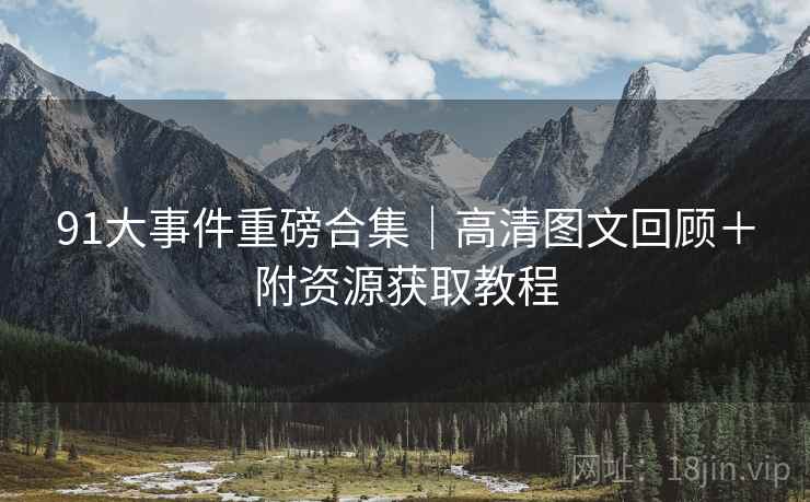 91大事件重磅合集｜高清图文回顾＋附资源获取教程
