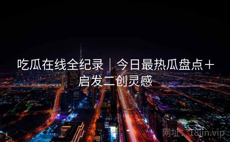 吃瓜在线全纪录｜今日最热瓜盘点＋启发二创灵感