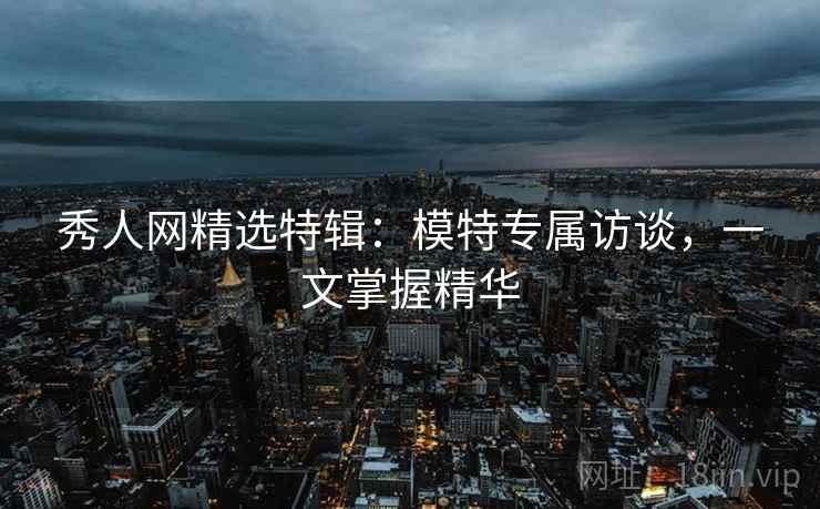 秀人网精选特辑：模特专属访谈，一文掌握精华