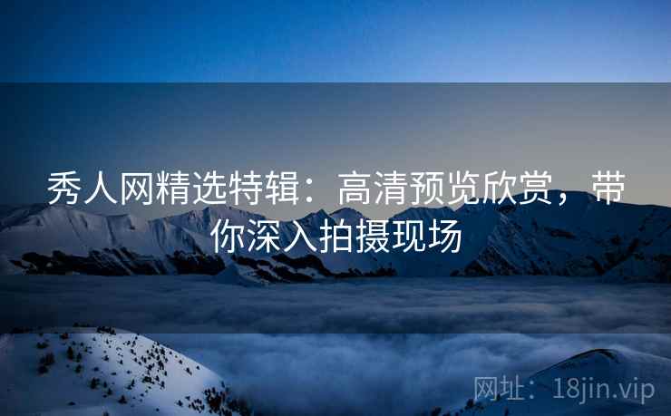 秀人网精选特辑:高清预览欣赏,带你深入拍摄现场 秀人网精选特辑:高清预览欣赏,带你深入拍摄现场