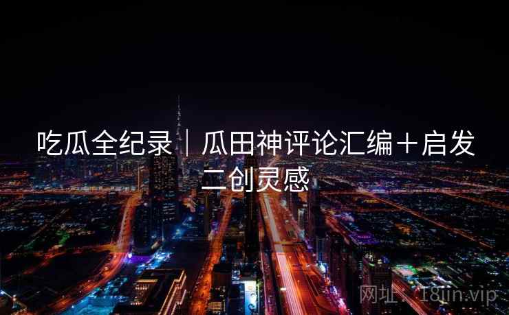 吃瓜全纪录｜瓜田神评论汇编＋启发二创灵感