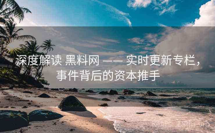 深度解读 黑料网 —— 实时更新专栏，事件背后的资本推手