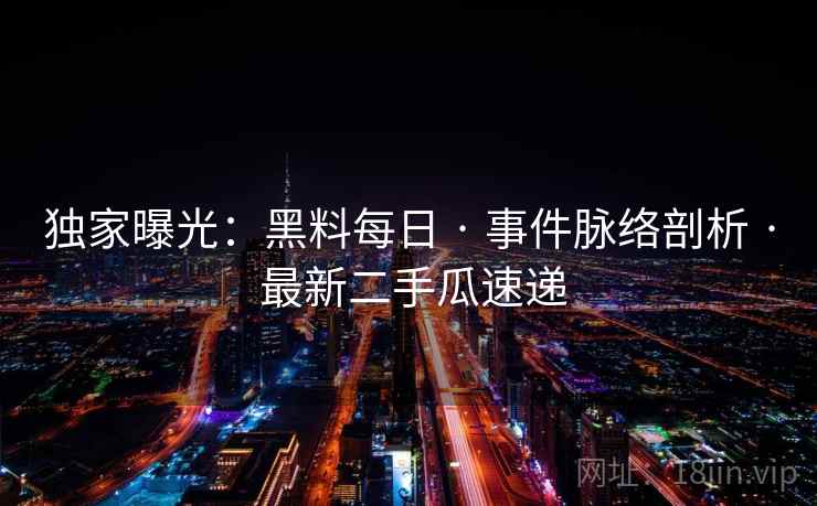 独家曝光：黑料每日 · 事件脉络剖析 · 最新二手瓜速递
