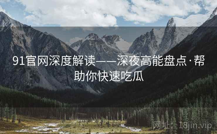 91官网深度解读——深夜高能盘点·帮助你快速吃瓜