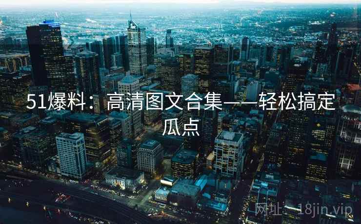 51爆料：高清图文合集——轻松搞定瓜点