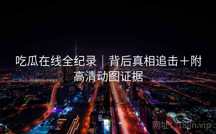 吃瓜在线全纪录｜背后真相追击＋附高清动图证据