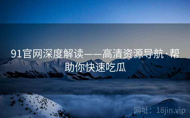 91官网深度解读——高清资源导航·帮助你快速吃瓜