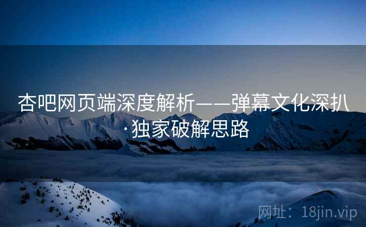 杏吧网页端深度解析——弹幕文化深扒·独家破解思路