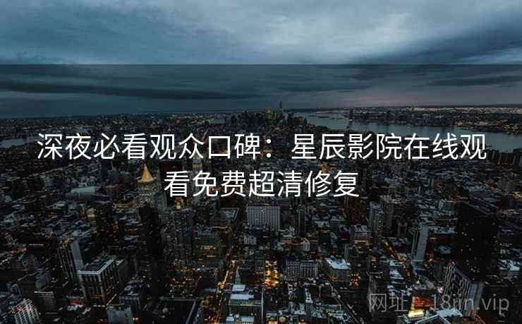 深夜必看观众口碑:星辰影院在线观看免费超清修复 深夜必看观众口碑:星辰影院在线观看免费超清修复