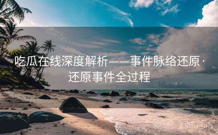 吃瓜在线深度解析——事件脉络还原·还原事件全过程