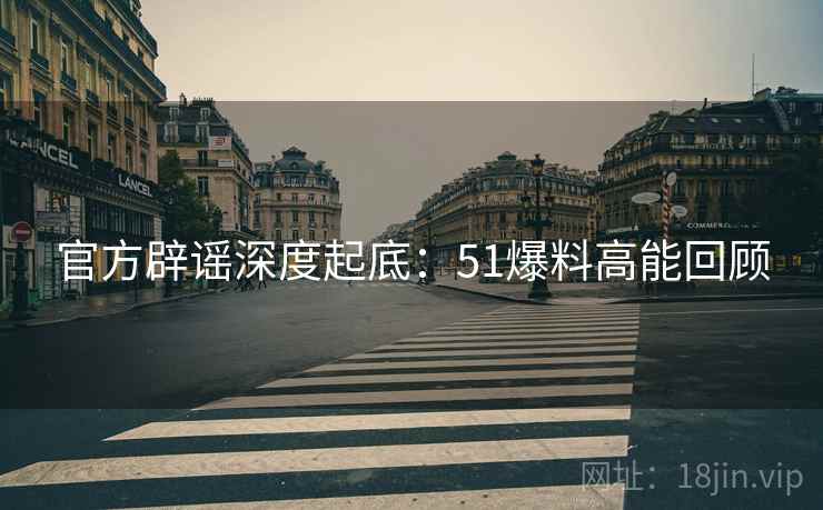 官方辟谣深度起底：51爆料高能回顾