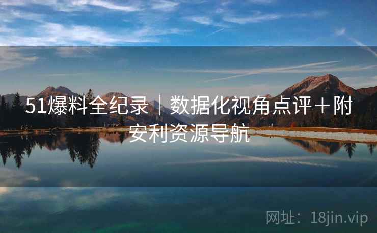 51爆料全纪录｜数据化视角点评＋附安利资源导航