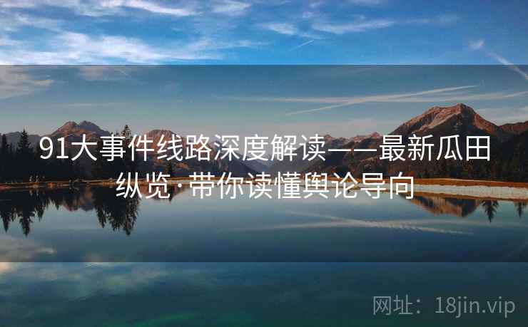 91大事件线路深度解读——最新瓜田纵览·带你读懂舆论导向