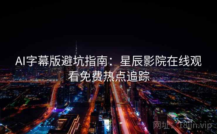 AI字幕版避坑指南：星辰影院在线观看免费热点追踪