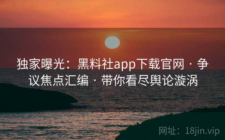 独家曝光：黑料社app下载官网 · 争议焦点汇编 · 带你看尽舆论漩涡