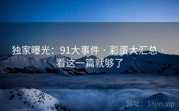 独家曝光：91大事件 · 彩蛋大汇总 · 看这一篇就够了