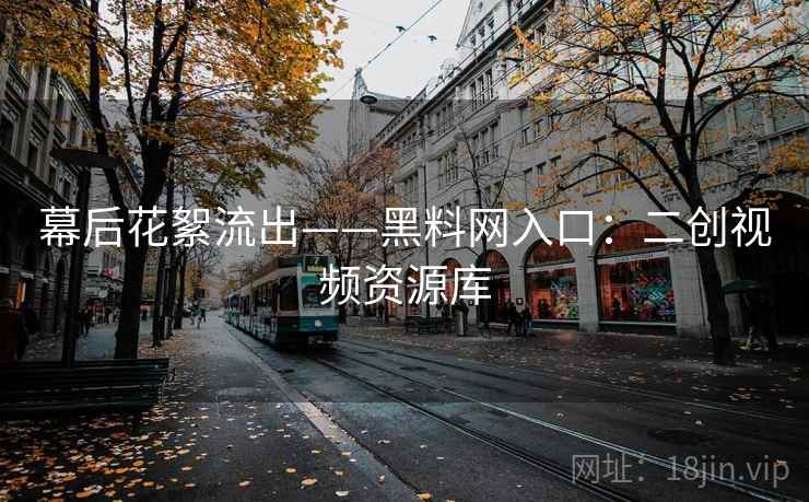 幕后花絮流出——黑料网入口：二创视频资源库