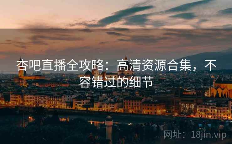 杏吧直播全攻略：高清资源合集，不容错过的细节