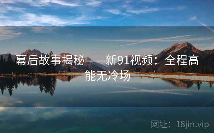 幕后故事揭秘——新91视频:全程高能无冷场 幕后故事揭秘——新91视频:全程高能无冷场