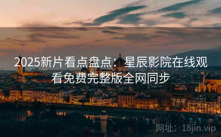 2025新片看点盘点：星辰影院在线观看免费完整版全网同步