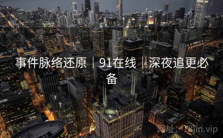 事件脉络还原｜91在线｜深夜追更必备
