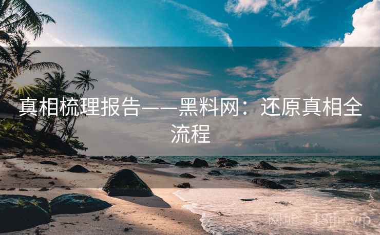 真相梳理报告——黑料网：还原真相全流程