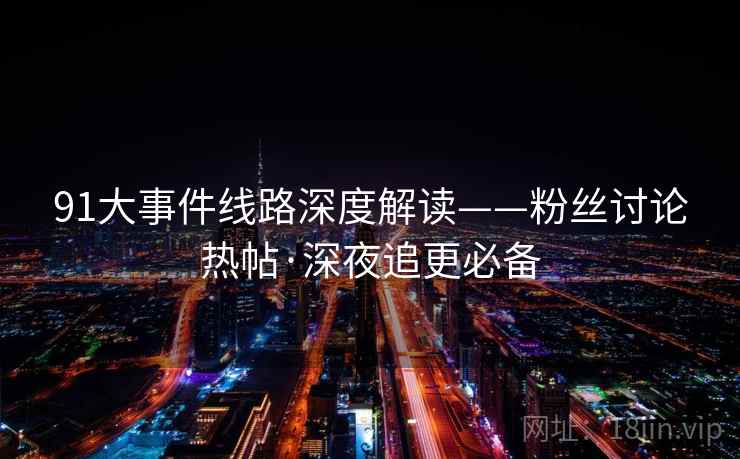 91大事件线路深度解读——粉丝讨论热帖·深夜追更必备