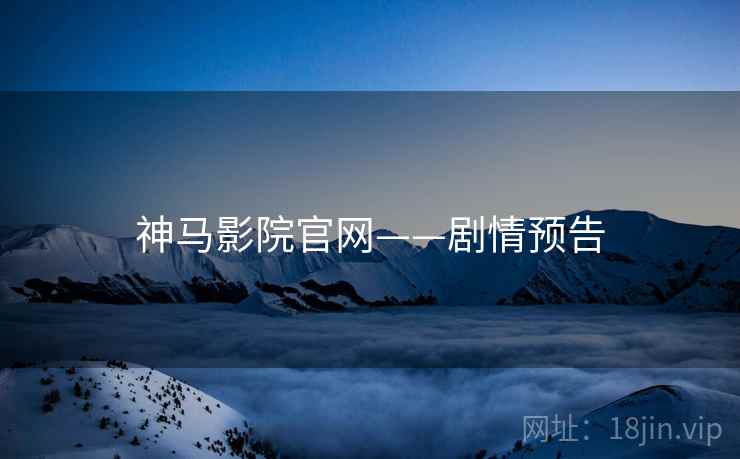 神马影院官网——剧情预告 神马影院官网——剧情预告