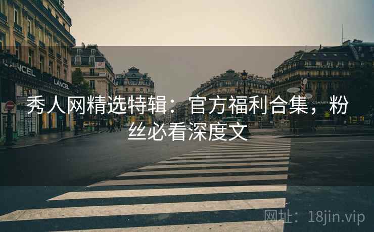 秀人网精选特辑：官方福利合集，粉丝必看深度文