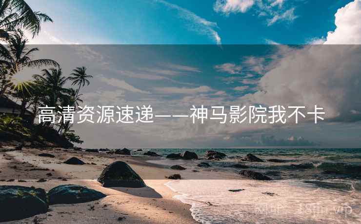 高清资源速递——神马影院我不卡 高清资源速递——神马影院我不卡