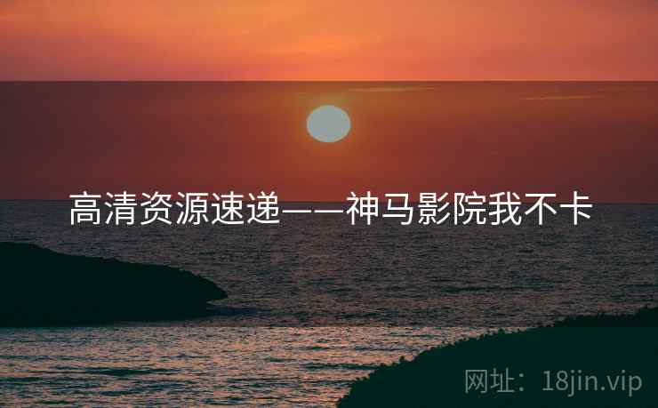 高清资源速递——神马影院我不卡