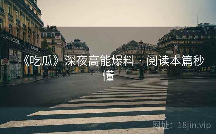 《吃瓜》深夜高能爆料 · 阅读本篇秒懂