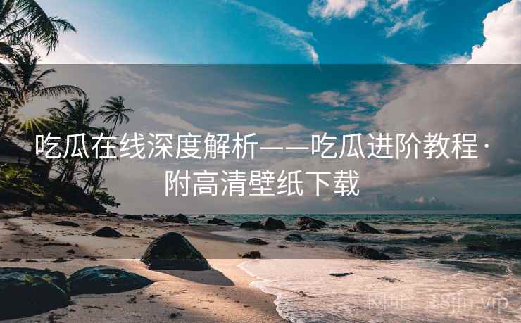 吃瓜在线深度解析——吃瓜进阶教程·附高清壁纸下载 吃瓜在线深度解析——吃瓜进阶教程·附高清壁纸下载
