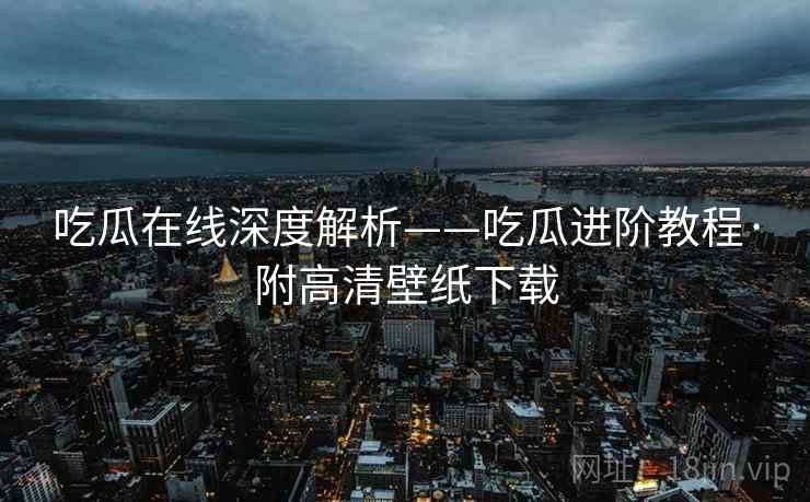 吃瓜在线深度解析——吃瓜进阶教程·附高清壁纸下载