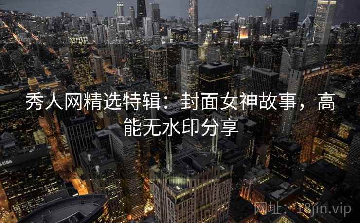 秀人网精选特辑:封面女神故事,高能无水印分享 秀人网精选特辑:封面女神故事,高能无水印分享