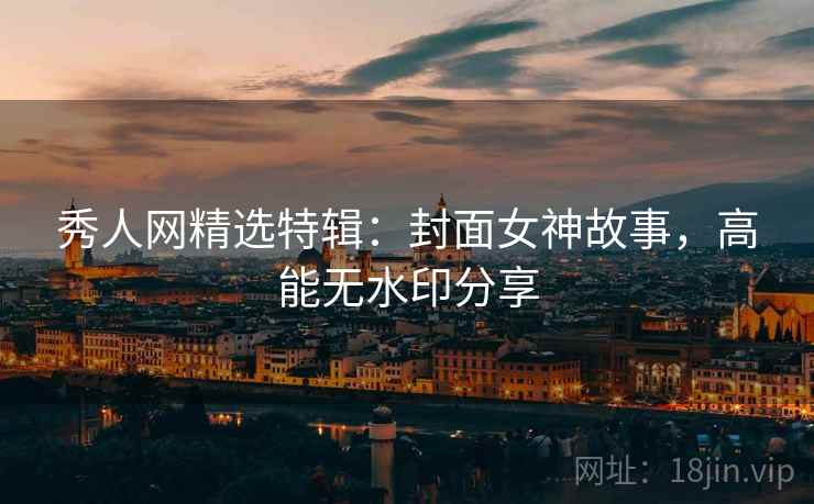 秀人网精选特辑：封面女神故事，高能无水印分享