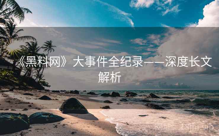 《黑料网》大事件全纪录——深度长文解析